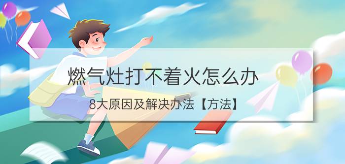 燃气灶打不着火怎么办 8大原因及解决办法【方法】